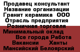 Продавец-консультант › Название организации ­ Гранит-керамика, ООО › Отрасль предприятия ­ Розничная торговля › Минимальный оклад ­ 30 000 - Все города Работа » Вакансии   . Ханты-Мансийский,Белоярский г.